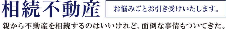 相続不動産 親から不動産を相続するのはいいけれど、面倒な事情もついてきた。 お悩みごとお引き受けいたします。