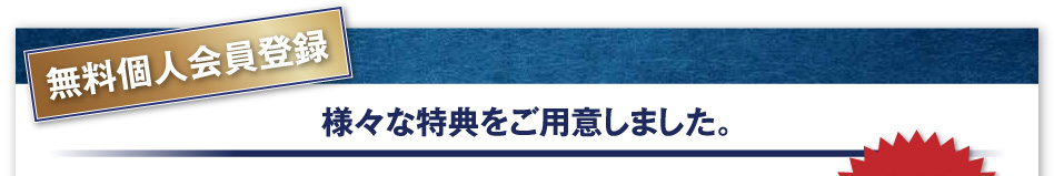 無料個人会員登録 様々な特典をご用意しました。 入会費・年会費無料