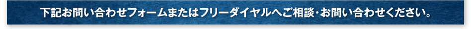 下記お問い合わせフォームまたはフリーダイヤルへご相談・お問い合わせください。